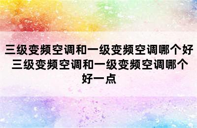 三级变频空调和一级变频空调哪个好 三级变频空调和一级变频空调哪个好一点